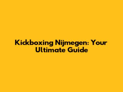 Kickboxing Nijmegen: Your Ultimate Guide