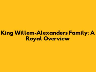 King Willem-Alexander's Family: A Royal Overview