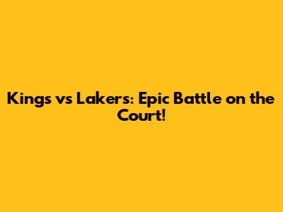Kings vs Lakers: Epic Battle on the Court!