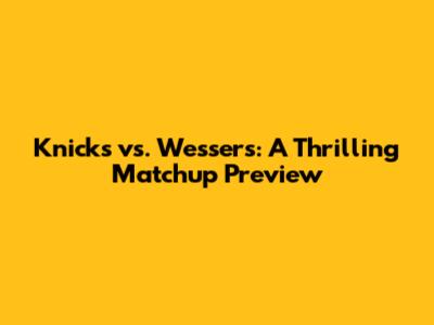 Knicks vs. Wessers: A Thrilling Matchup Preview