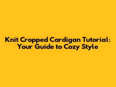 Knit Cropped Cardigan Tutorial: Your Guide to Cozy Style