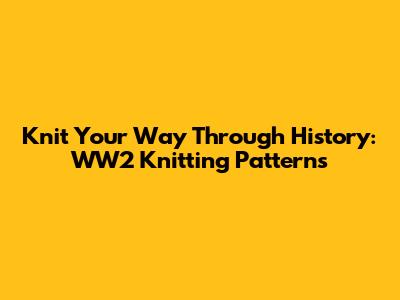 Knit Your Way Through History: WW2 Knitting Patterns