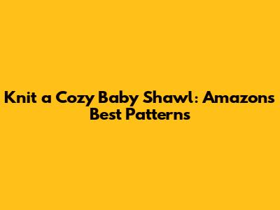Knit a Cozy Baby Shawl: Amazon's Best Patterns