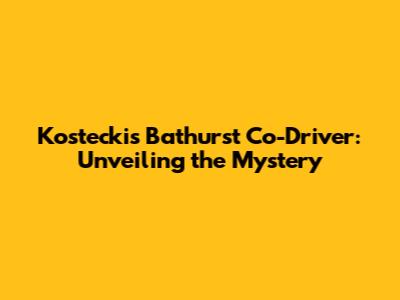Kostecki's Bathurst Co-Driver: Unveiling the Mystery