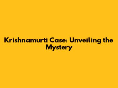 Krishnamurti Case: Unveiling the Mystery