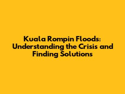 Kuala Rompin Floods: Understanding the Crisis and Finding Solutions