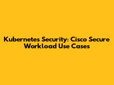 Kubernetes Security: Cisco Secure Workload Use Cases