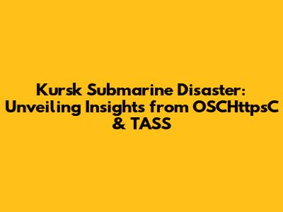 Kursk Submarine Disaster: Unveiling Insights from OSCHttpsC & TASS
