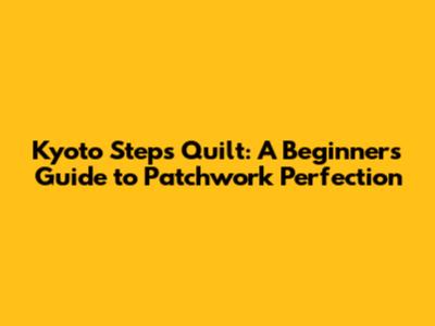 Kyoto Steps Quilt: A Beginner's Guide to Patchwork Perfection
