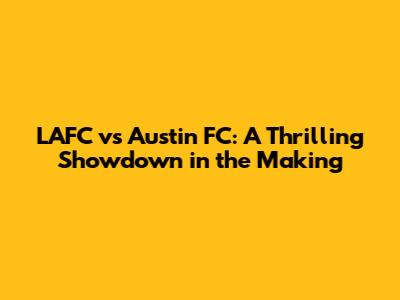 LAFC vs Austin FC: A Thrilling Showdown in the Making