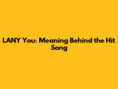 LANY You: Meaning Behind the Hit Song