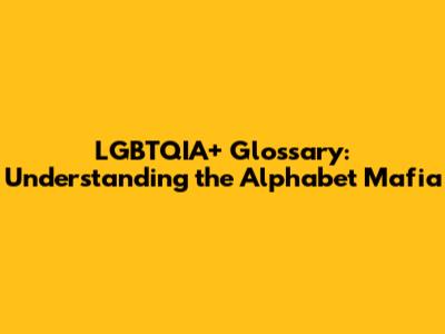 LGBTQIA+ Glossary: Understanding the Alphabet Mafia
