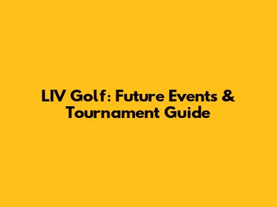 LIV Golf: Future Events & Tournament Guide