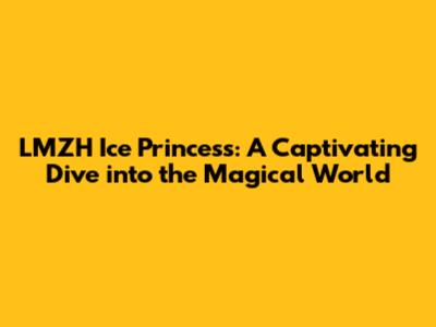 LMZH Ice Princess: A Captivating Dive into the Magical World