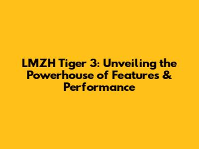 LMZH Tiger 3: Unveiling the Powerhouse of Features & Performance