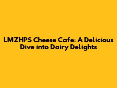 LMZHPS Cheese Cafe: A Delicious Dive into Dairy Delights