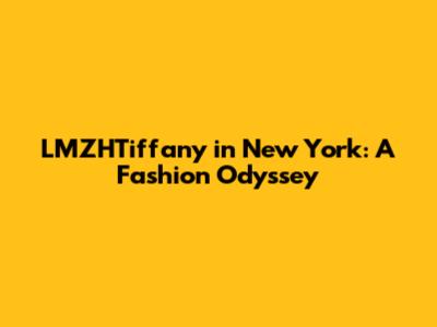 LMZHTiffany in New York: A Fashion Odyssey