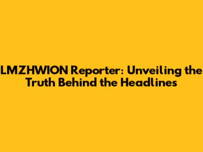 LMZHWION Reporter: Unveiling the Truth Behind the Headlines