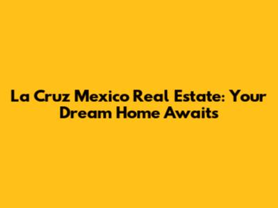 La Cruz Mexico Real Estate: Your Dream Home Awaits