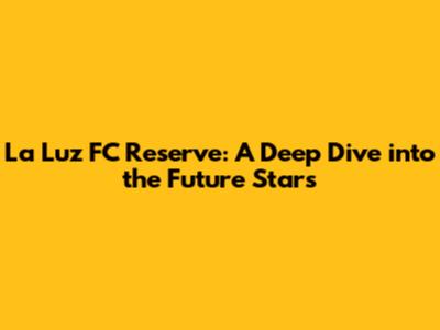 La Luz FC Reserve: A Deep Dive into the Future Stars