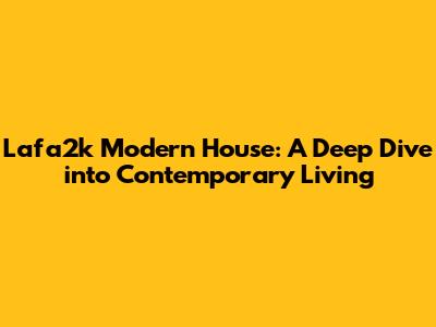 Lafa2k Modern House: A Deep Dive into Contemporary Living