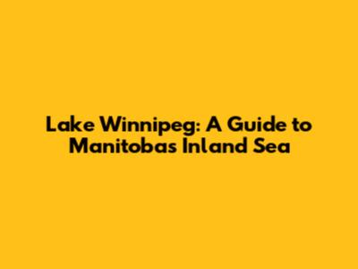 Lake Winnipeg: A Guide to Manitoba's Inland Sea