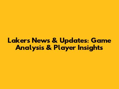Lakers News & Updates: Game Analysis & Player Insights