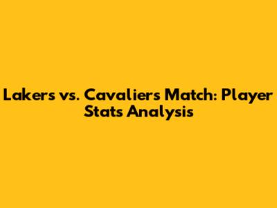 Lakers vs. Cavaliers Match: Player Stats Analysis