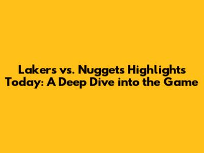 Lakers vs. Nuggets Highlights Today: A Deep Dive into the Game