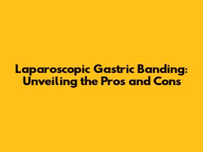 Laparoscopic Gastric Banding: Unveiling the Pros and Cons