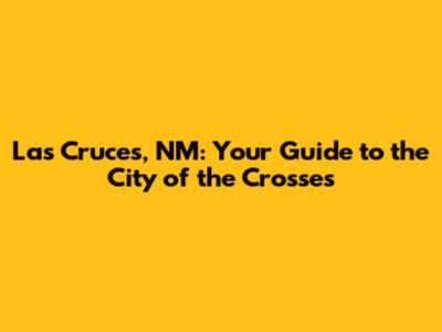 Las Cruces, NM: Your Guide to the City of the Crosses