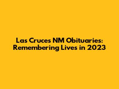 Las Cruces NM Obituaries: Remembering Lives in 2023
