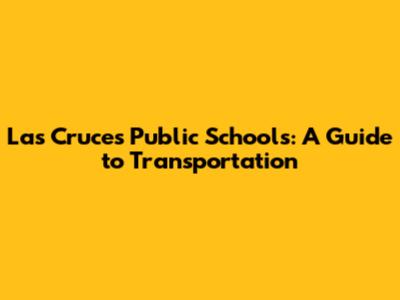Las Cruces Public Schools: A Guide to Transportation