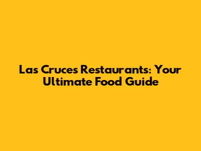Las Cruces Restaurants: Your Ultimate Food Guide