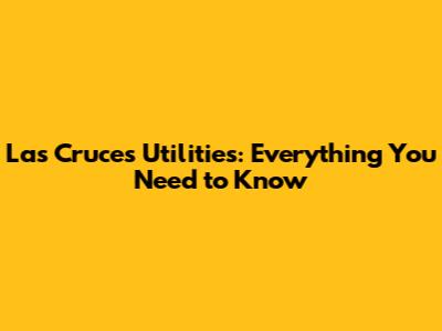 Las Cruces Utilities: Everything You Need to Know
