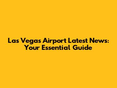 Las Vegas Airport Latest News: Your Essential Guide