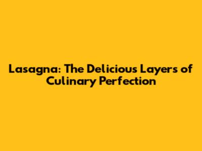Lasagna: The Delicious Layers of Culinary Perfection