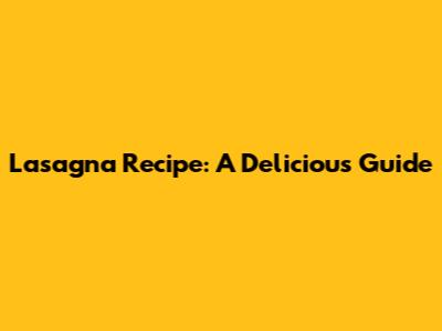 Lasagna Recipe: A Delicious Guide