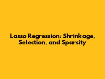 Lasso Regression: Shrinkage, Selection, and Sparsity