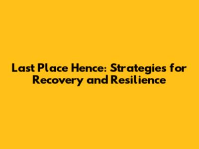 Last Place Hence: Strategies for Recovery and Resilience