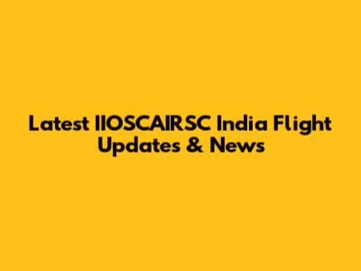 Latest IIOSCAIRSC India Flight Updates & News
