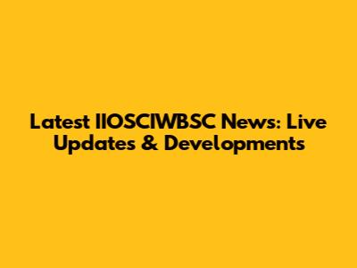 Latest IIOSCIWBSC News: Live Updates & Developments