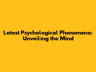 Latest Psychological Phenomena: Unveiling the Mind