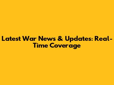 Latest War News & Updates: Real-Time Coverage