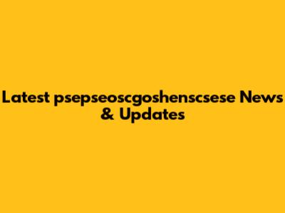 Latest psepseoscgoshenscsese News & Updates