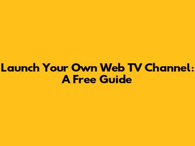 Launch Your Own Web TV Channel: A Free Guide