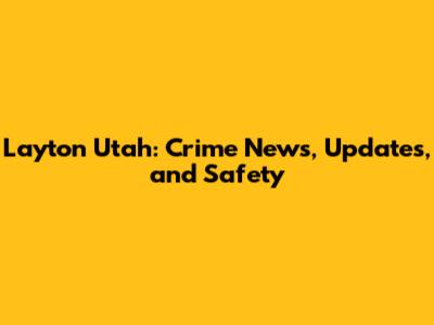 Layton Utah: Crime News, Updates, and Safety