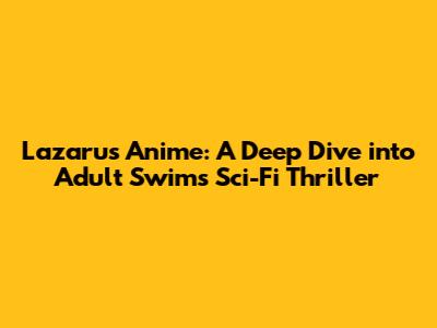 Lazarus Anime: A Deep Dive into Adult Swim's Sci-Fi Thriller