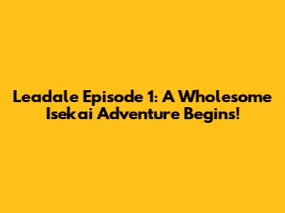 Leadale Episode 1: A Wholesome Isekai Adventure Begins!
