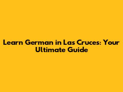 Learn German in Las Cruces: Your Ultimate Guide